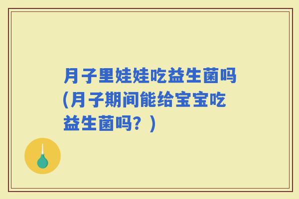 月子里娃娃吃益生菌吗(月子期间能给宝宝吃益生菌吗？)