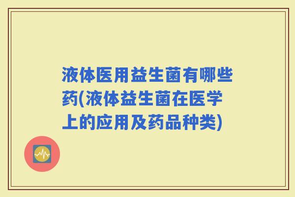 液体医用益生菌有哪些药(液体益生菌在医学上的应用及药品种类)