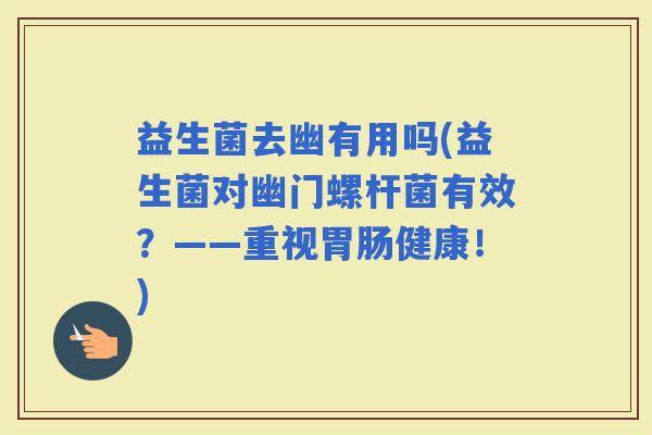 益生菌去幽有用吗(益生菌对幽门螺杆菌有效？——重视健康！)