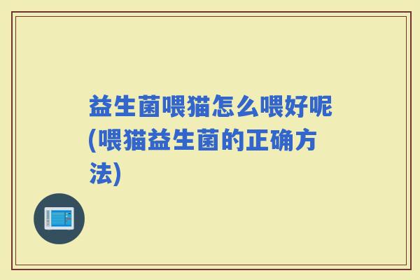 益生菌喂猫怎么喂好呢(喂猫益生菌的正确方法)