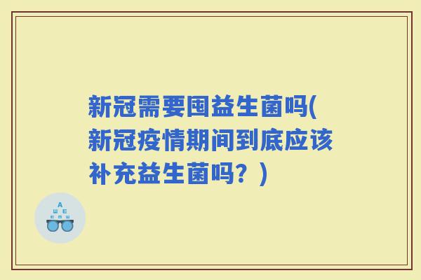新冠需要囤益生菌吗(新冠疫情期间到底应该补充益生菌吗？)