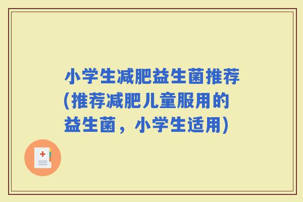 小学生益生菌推荐(推荐儿童服用的益生菌，小学生适用)