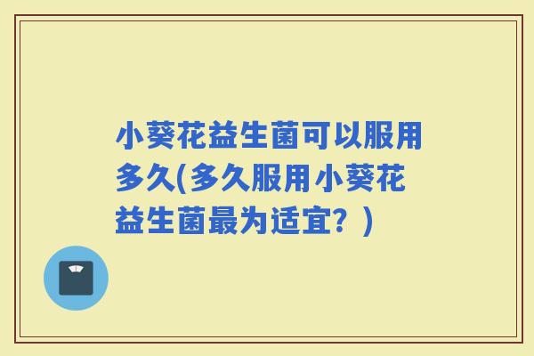 小葵花益生菌可以服用多久(多久服用小葵花益生菌为适宜？)