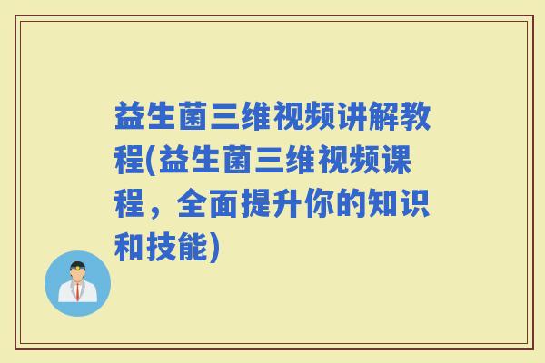 益生菌三维视频讲解教程(益生菌三维视频课程，全面提升你的知识和技能)