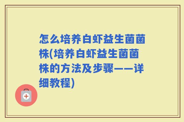 怎么培养白虾益生菌菌株(培养白虾益生菌菌株的方法及步骤——详细教程)