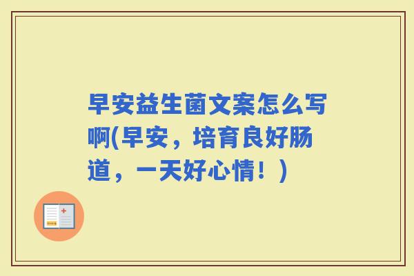 早安益生菌文案怎么写啊(早安，培育良好肠道，一天好心情！)