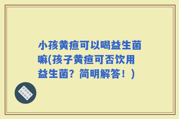 小孩黄疸可以喝益生菌嘛(孩子黄疸可否饮用益生菌？简明解答！)