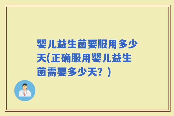 婴儿益生菌要服用多少天(正确服用婴儿益生菌需要多少天？)