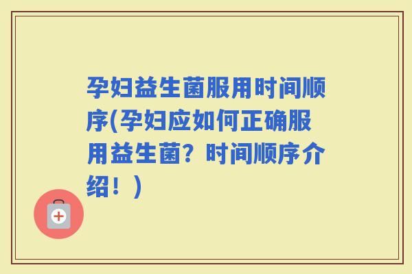 孕妇益生菌服用时间顺序(孕妇应如何正确服用益生菌？时间顺序介绍！)