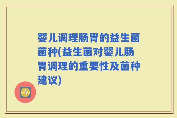 婴儿调理肠胃的益生菌菌种(益生菌对婴儿肠胃调理的重要性及菌种建议)