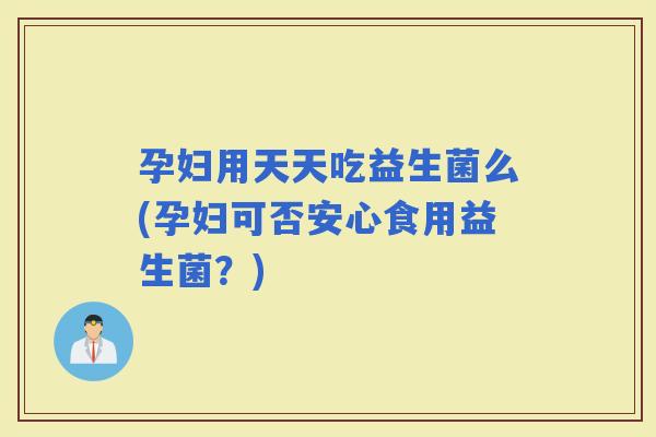 孕妇用天天吃益生菌么(孕妇可否安心食用益生菌？)
