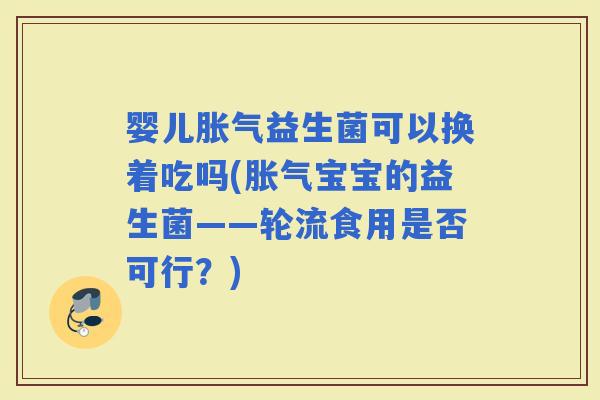 婴儿益生菌可以换着吃吗(宝宝的益生菌——轮流食用是否可行？)