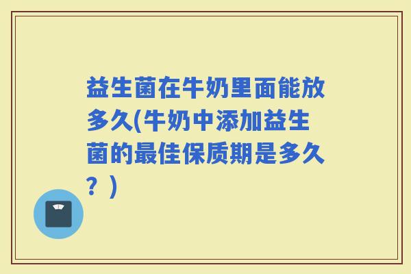 益生菌在牛奶里面能放多久(牛奶中添加益生菌的佳保质期是多久？)