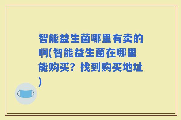 智能益生菌哪里有卖的啊(智能益生菌在哪里能购买？找到购买地址)