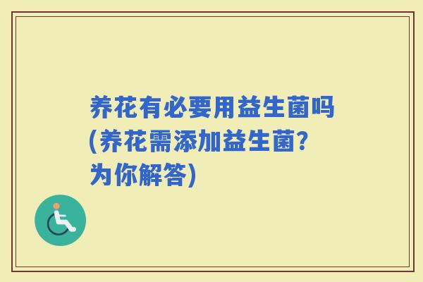 养花有必要用益生菌吗(养花需添加益生菌？为你解答)