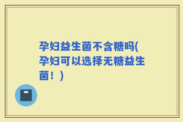 孕妇益生菌不含糖吗(孕妇可以选择无糖益生菌！)