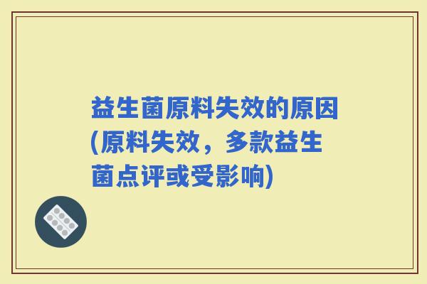 益生菌原料失效的原因(原料失效，多款益生菌点评或受影响)