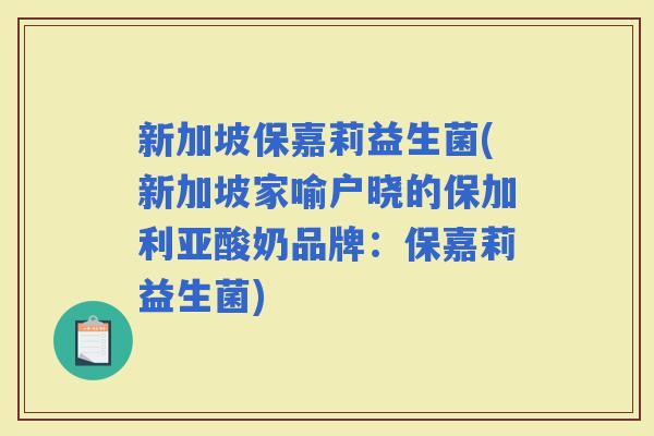 新加坡保嘉莉益生菌(新加坡家喻户晓的保加利亚酸奶品牌：保嘉莉益生菌)