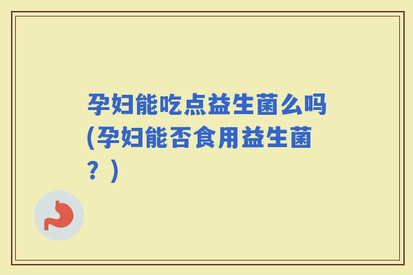 孕妇能吃点益生菌么吗(孕妇能否食用益生菌？)