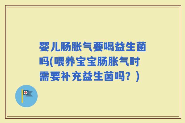 婴儿肠要喝益生菌吗(喂养宝宝肠时需要补充益生菌吗？)