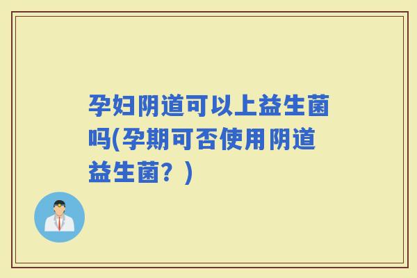 孕妇可以上益生菌吗(孕期可否使用益生菌？)