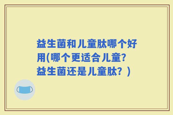 益生菌和儿童肽哪个好用(哪个更适合儿童？益生菌还是儿童肽？)