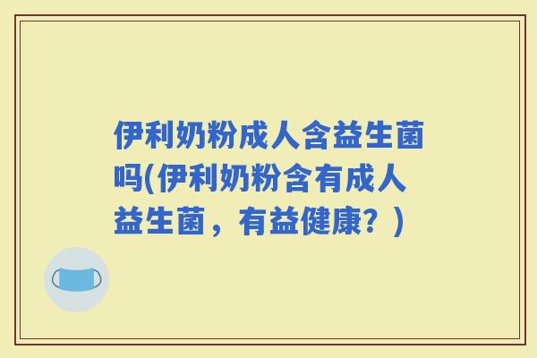 伊利奶粉成人含益生菌吗(伊利奶粉含有成人益生菌，有益健康？)