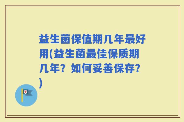 益生菌保值期几年好用(益生菌佳保质期几年？如何妥善保存？)