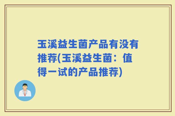 玉溪益生菌产品有没有推荐(玉溪益生菌：值得一试的产品推荐)