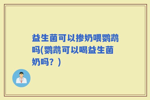 益生菌可以掺奶喂鹦鹉吗(鹦鹉可以喝益生菌奶吗？)