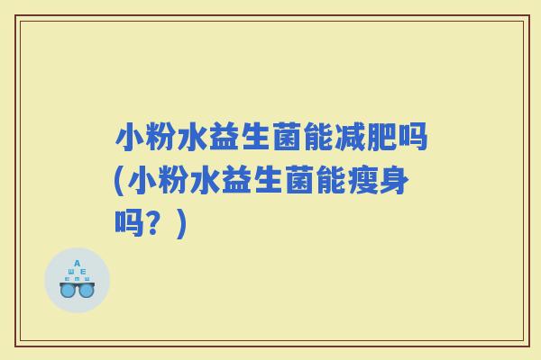 小粉水益生菌能吗(小粉水益生菌能瘦身吗？)