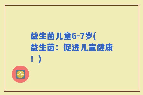 益生菌儿童6-7岁(益生菌：促进儿童健康！)