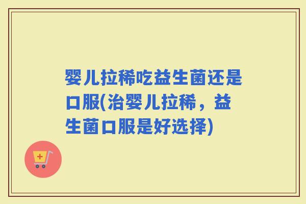 婴儿拉稀吃益生菌还是口服(婴儿拉稀，益生菌口服是好选择)