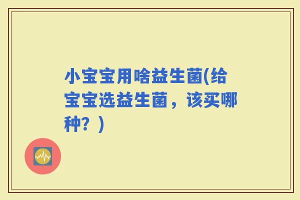 小宝宝用啥益生菌(给宝宝选益生菌，该买哪种？)