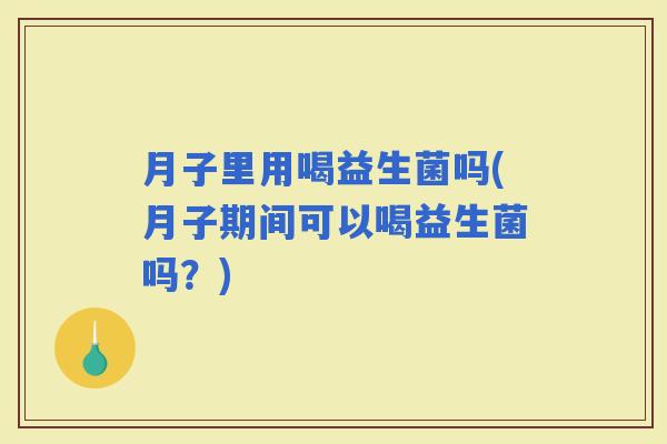 月子里用喝益生菌吗(月子期间可以喝益生菌吗？)