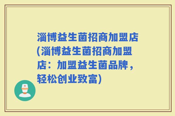 淄博益生菌招商加盟店(淄博益生菌招商加盟店：加盟益生菌品牌，轻松创业致富)