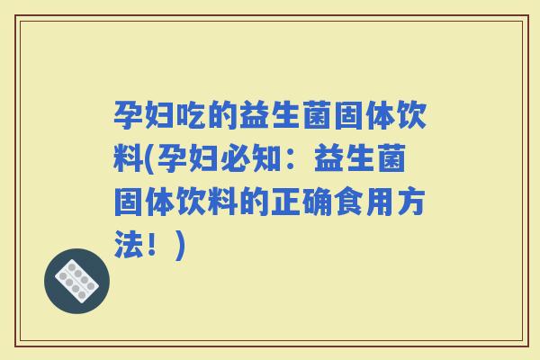 孕妇吃的益生菌固体饮料(孕妇必知：益生菌固体饮料的正确食用方法！)