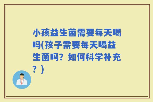小孩益生菌需要每天喝吗(孩子需要每天喝益生菌吗？如何科学补充？)