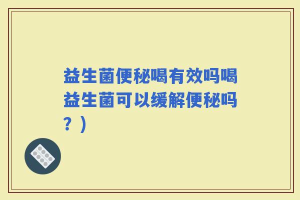 益生菌喝有效吗喝益生菌可以缓解吗？)