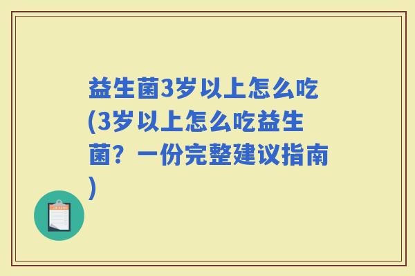 益生菌3岁以上怎么吃(3岁以上怎么吃益生菌？一份完整建议指南)