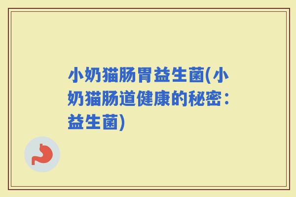小奶猫肠胃益生菌(小奶猫肠道健康的秘密:益生菌) 小奶猫肠胃益生菌(小奶猫肠道健康的秘密:益生菌)