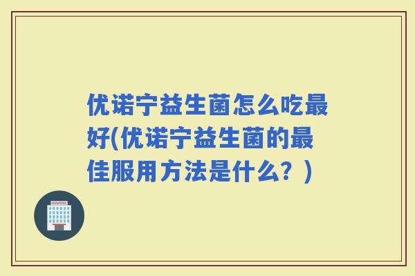 优诺宁益生菌怎么吃好(优诺宁益生菌的佳服用方法是什么？)