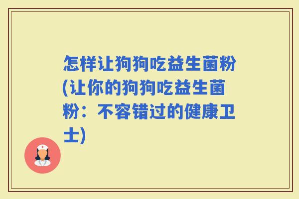 怎样让狗狗吃益生菌粉(让你的狗狗吃益生菌粉：不容错过的健康卫士)