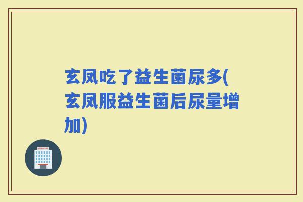 玄凤吃了益生菌尿多(玄凤服益生菌后尿量增加)