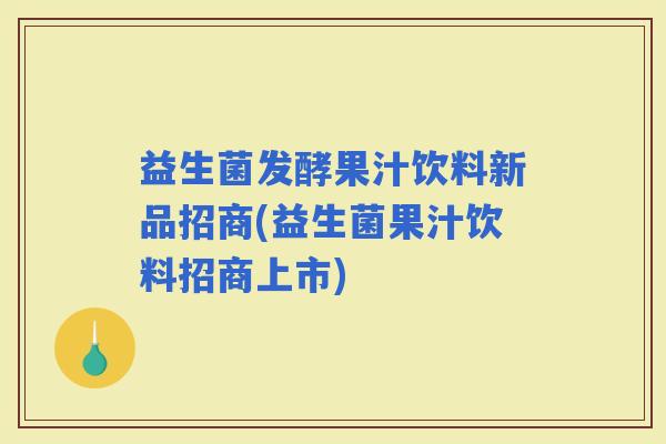 益生菌发酵果汁饮料新品招商(益生菌果汁饮料招商上市)