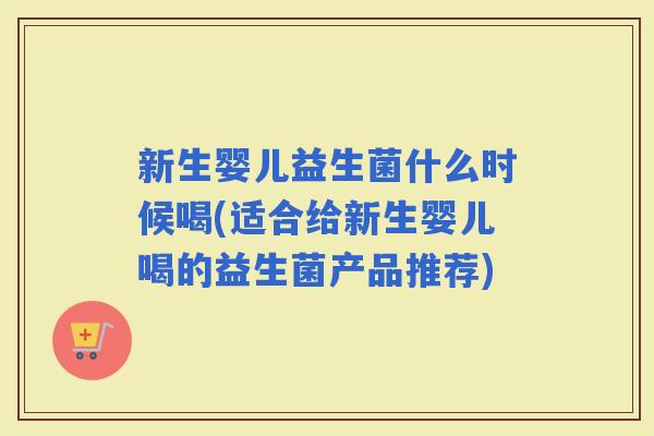 新生婴儿益生菌什么时候喝(适合给新生婴儿喝的益生菌产品推荐)