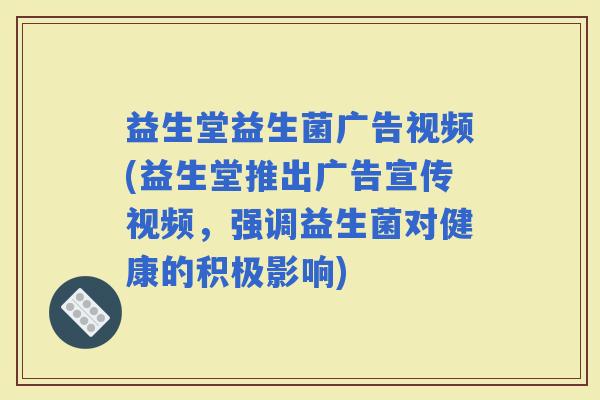 益生堂益生菌广告视频(益生堂推出广告宣传视频，强调益生菌对健康的积极影响)