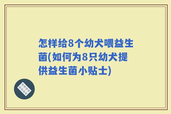 怎样给8个幼犬喂益生菌(如何为8只幼犬提供益生菌小贴士)