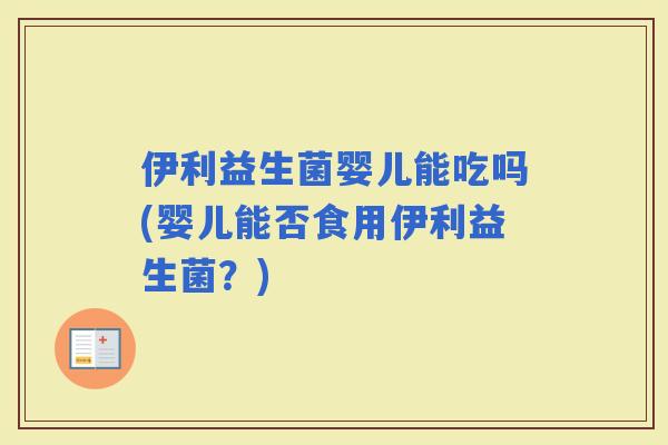 伊利益生菌婴儿能吃吗(婴儿能否食用伊利益生菌？)