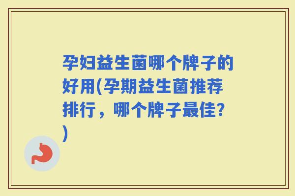 孕妇益生菌哪个牌子的好用(孕期益生菌推荐排行，哪个牌子佳？)